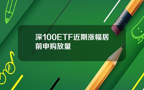 深100ETF近期涨幅居前申购放量
