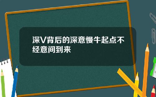 深V背后的深意慢牛起点不经意间到来