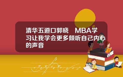 清华五道口郭晓旸MBA学习让我学会更多倾听自己内心的声音