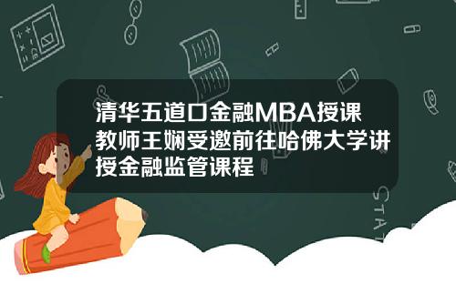 清华五道口金融MBA授课教师王娴受邀前往哈佛大学讲授金融监管课程