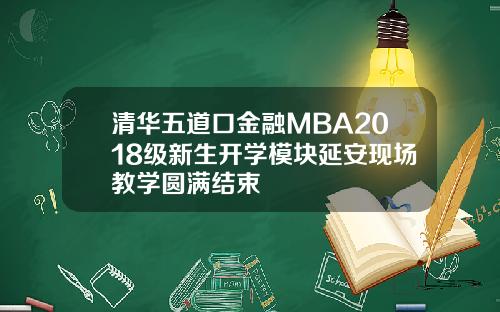 清华五道口金融MBA2018级新生开学模块延安现场教学圆满结束