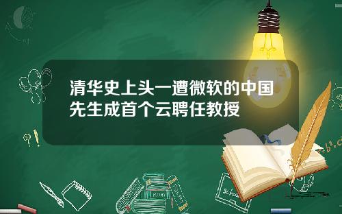 清华史上头一遭微软的中国先生成首个云聘任教授