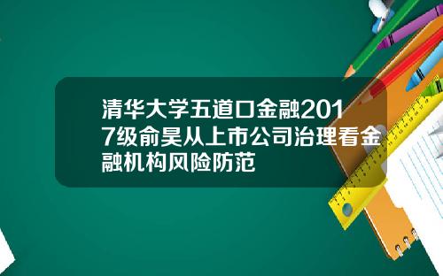 清华大学五道口金融2017级俞昊从上市公司治理看金融机构风险防范