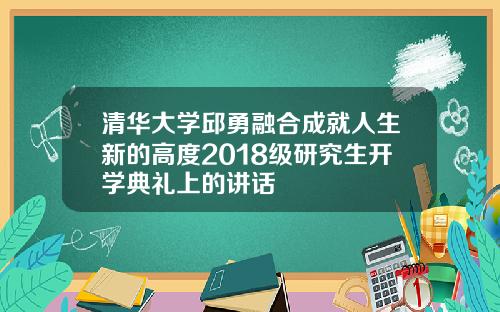 清华大学邱勇融合成就人生新的高度2018级研究生开学典礼上的讲话