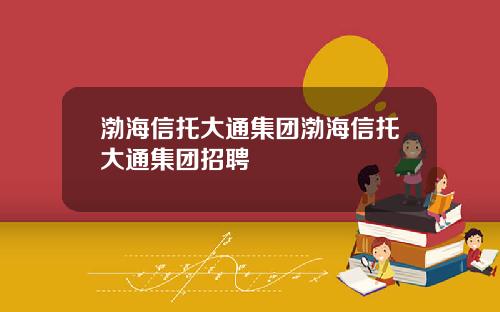 渤海信托大通集团渤海信托大通集团招聘