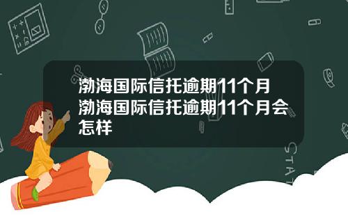 渤海国际信托逾期11个月渤海国际信托逾期11个月会怎样