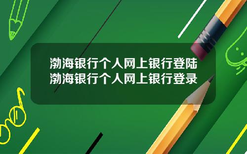 渤海银行个人网上银行登陆渤海银行个人网上银行登录