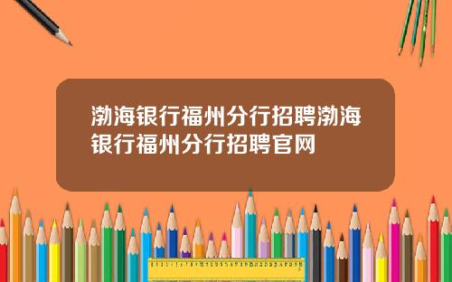 渤海银行福州分行招聘渤海银行福州分行招聘官网