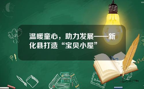 温暖童心，助力发展——新化县打造“宝贝小屋”