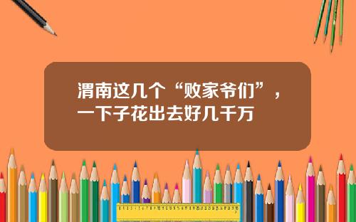 渭南这几个“败家爷们”，一下子花出去好几千万