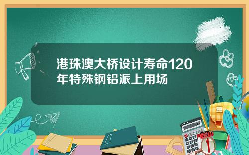 港珠澳大桥设计寿命120年特殊钢铝派上用场