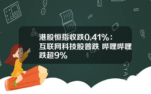 港股恒指收跌0.41%：互联网科技股普跌 哔哩哔哩跌超9%