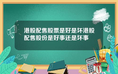 港股配售股票是好是坏港股配售股份是好事还是坏事