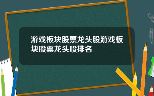 游戏板块股票龙头股游戏板块股票龙头股排名