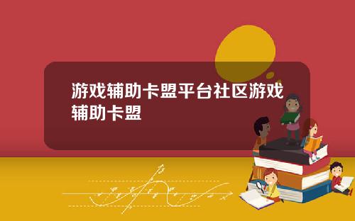 游戏辅助卡盟平台社区游戏辅助卡盟