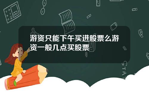 游资只能下午买进股票么游资一般几点买股票