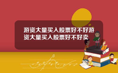 游资大量买入股票好不好游资大量买入股票好不好卖