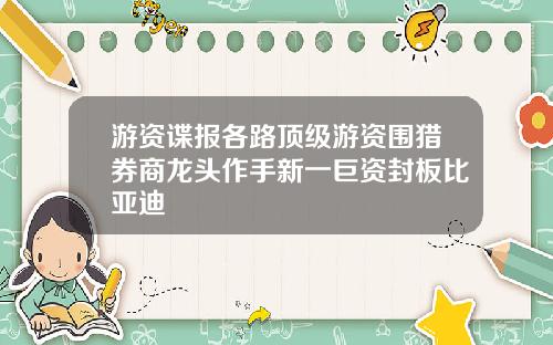 游资谍报各路顶级游资围猎券商龙头作手新一巨资封板比亚迪
