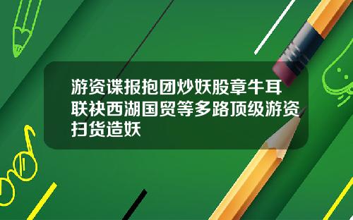 游资谍报抱团炒妖股章牛耳联袂西湖国贸等多路顶级游资扫货造妖