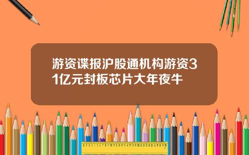 游资谍报沪股通机构游资31亿元封板芯片大年夜牛