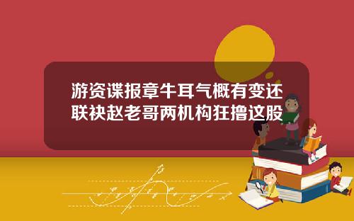 游资谍报章牛耳气概有变还联袂赵老哥两机构狂撸这股
