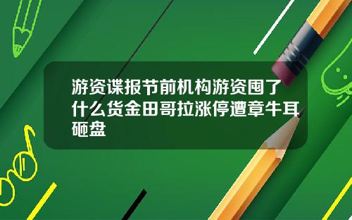 游资谍报节前机构游资囤了什么货金田哥拉涨停遭章牛耳砸盘
