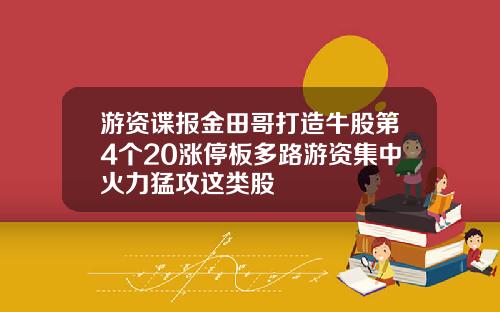 游资谍报金田哥打造牛股第4个20涨停板多路游资集中火力猛攻这类股