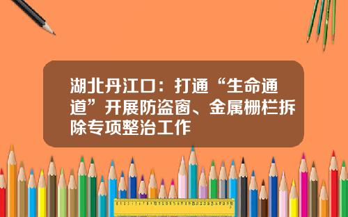 湖北丹江口：打通“生命通道”开展防盗窗、金属栅栏拆除专项整治工作