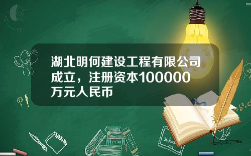 湖北明何建设工程有限公司成立，注册资本100000万元人民币
