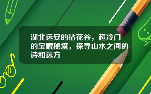 湖北远安的拈花谷，超冷门的宝藏秘境，探寻山水之间的诗和远方