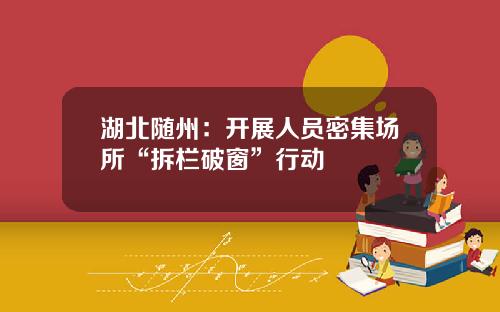 湖北随州：开展人员密集场所“拆栏破窗”行动