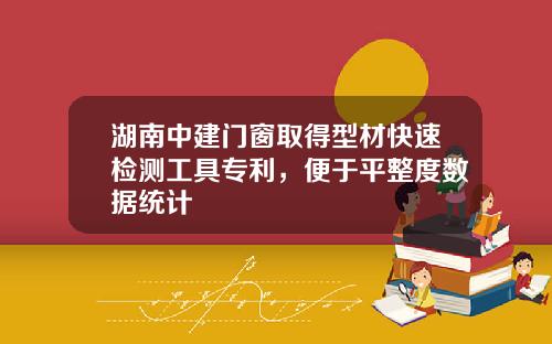 湖南中建门窗取得型材快速检测工具专利，便于平整度数据统计