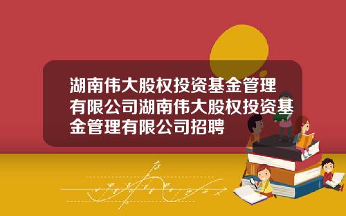 湖南伟大股权投资基金管理有限公司湖南伟大股权投资基金管理有限公司招聘