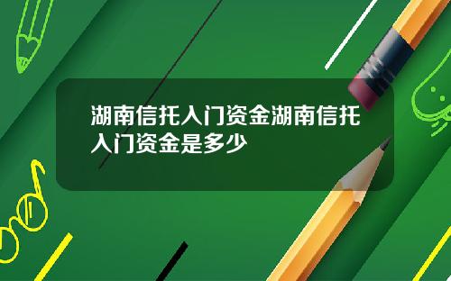 湖南信托入门资金湖南信托入门资金是多少