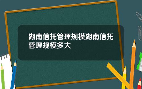 湖南信托管理规模湖南信托管理规模多大