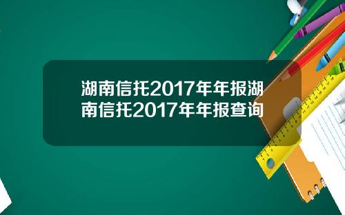湖南信托2017年年报湖南信托2017年年报查询
