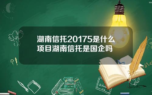 湖南信托20175是什么项目湖南信托是国企吗