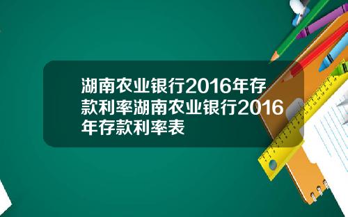 湖南农业银行2016年存款利率湖南农业银行2016年存款利率表