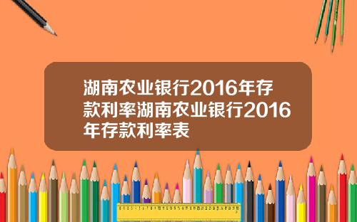 湖南农业银行2016年存款利率湖南农业银行2016年存款利率表