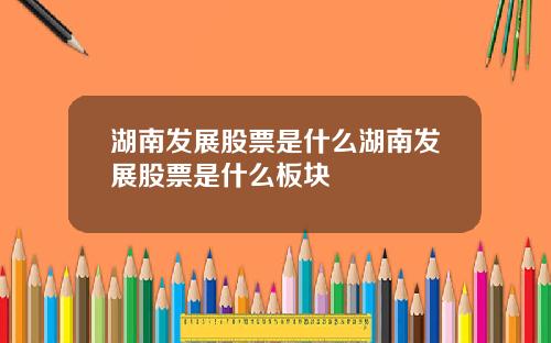 湖南发展股票是什么湖南发展股票是什么板块