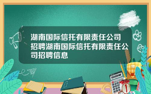 湖南国际信托有限责任公司招聘湖南国际信托有限责任公司招聘信息