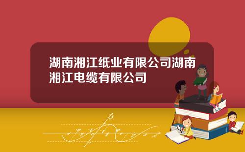 湖南湘江纸业有限公司湖南湘江电缆有限公司