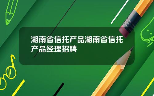 湖南省信托产品湖南省信托产品经理招聘