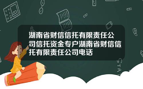 湖南省财信信托有限责任公司信托资金专户湖南省财信信托有限责任公司电话
