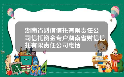 湖南省财信信托有限责任公司信托资金专户湖南省财信信托有限责任公司电话