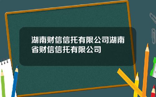 湖南财信信托有限公司湖南省财信信托有限公司