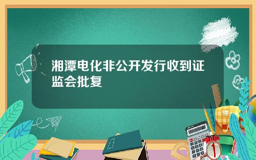 湘潭电化非公开发行收到证监会批复