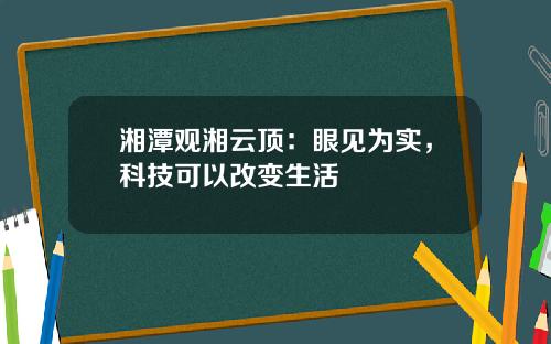 湘潭观湘云顶：眼见为实，科技可以改变生活