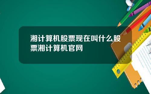 湘计算机股票现在叫什么股票湘计算机官网