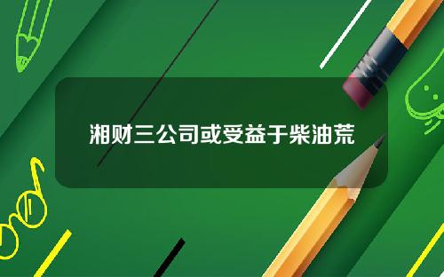 湘财三公司或受益于柴油荒